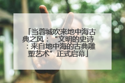 当蓉城吹来地中海古典之风：“文明的史诗：来自地中海的古典雕塑艺术”正式启幕