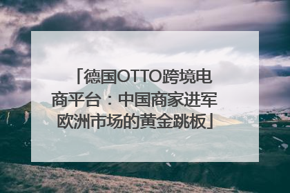 德国OTTO跨境电商平台：中国商家进军欧洲市场的黄金跳板