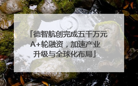德智航创完成五千万元 A+轮融资，加速产业升级与全球化布局