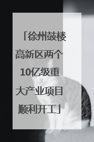 徐州鼓楼高新区两个10亿级重大产业项目顺利开工