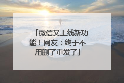 微信又上线新功能！网友：终于不用删了重发了