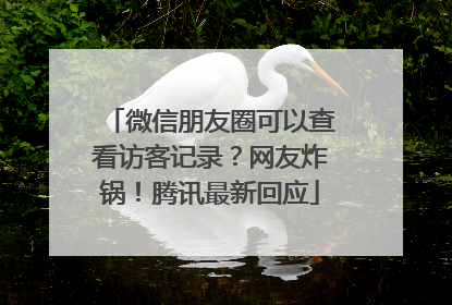 微信朋友圈可以查看访客记录？网友炸锅！腾讯最新回应