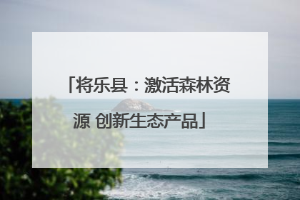 将乐县：激活森林资源 创新生态产品