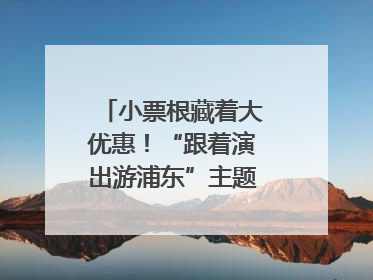 小票根藏着大优惠！“跟着演出游浦东”主题活动正式启动
