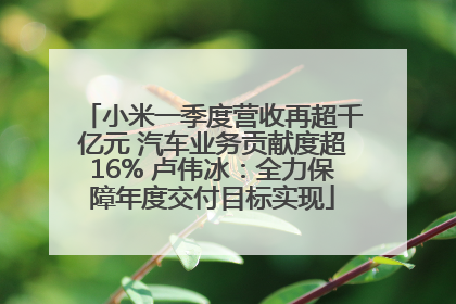 小米一季度营收再超千亿元 汽车业务贡献度超16% 卢伟冰：全力保障年度交付目标实现