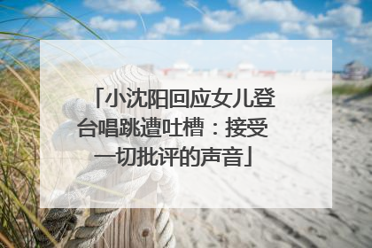 小沈阳回应女儿登台唱跳遭吐槽：接受一切批评的声音