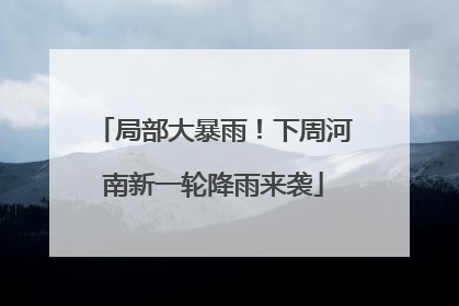 局部大暴雨！下周河南新一轮降雨来袭