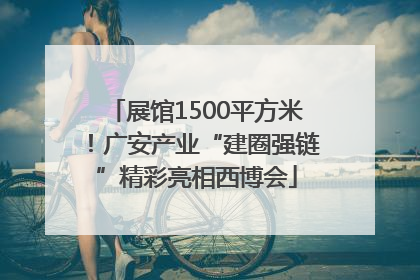 展馆1500平方米！广安产业“建圈强链”精彩亮相西博会