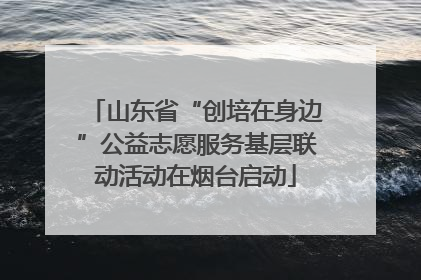 山东省“创培在身边”公益志愿服务基层联动活动在烟台启动