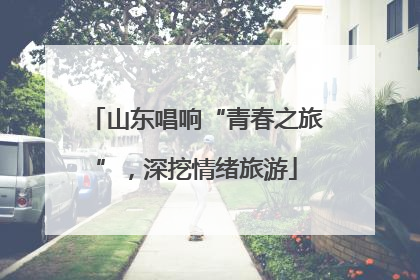 山东唱响“青春之旅”，深挖情绪旅游