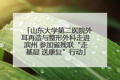 山东大学第二医院外耳再造与整形外科走进滨州 参加省残联“走基层 送康复”行动