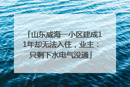 山东威海一小区建成11年却无法入住，业主：只剩下水电气没通