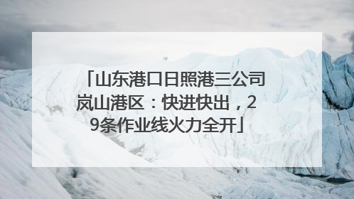 山东港口日照港三公司岚山港区：快进快出，29条作业线火力全开