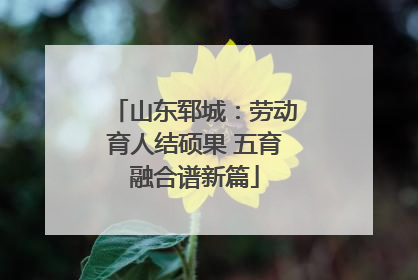 山东郓城：劳动育人结硕果 五育融合谱新篇