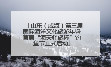 山东（威海）第三届国际海洋文化旅游年暨首届“海天驿旅杯”钓鱼节正式启动
