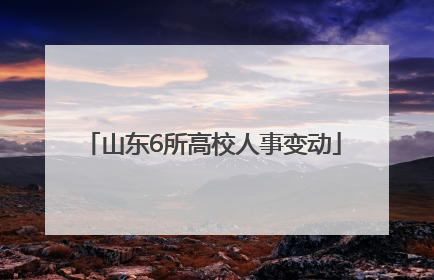 山东6所高校人事变动