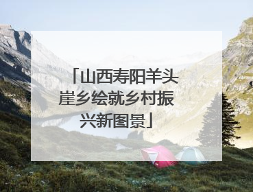 山西寿阳羊头崖乡绘就乡村振兴新图景