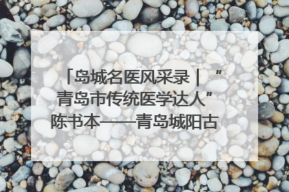 岛城名医风采录｜“青岛市传统医学达人”陈书本——青岛城阳古镇正骨医院骨伤科