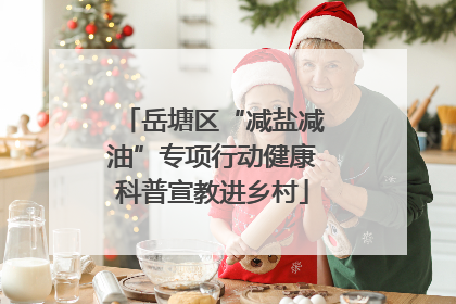 岳塘区“减盐减油”专项行动健康科普宣教进乡村