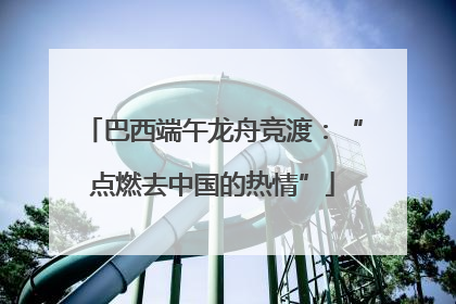 巴西端午龙舟竞渡：“点燃去中国的热情”