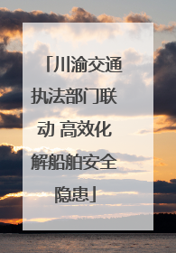 川渝交通执法部门联动 高效化解船舶安全隐患