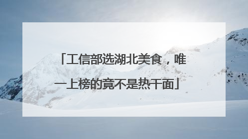 工信部选湖北美食，唯一上榜的竟不是热干面