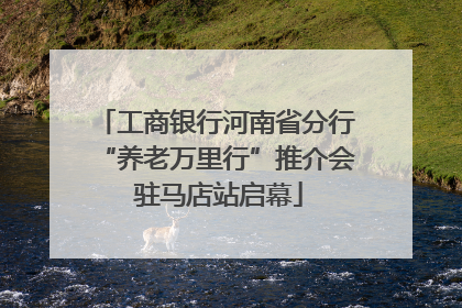 工商银行河南省分行“养老万里行”推介会 驻马店站启幕