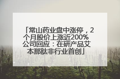 常山药业盘中涨停，2个月股价上涨近200% 公司回应：在研产品艾本那肽非行业首创