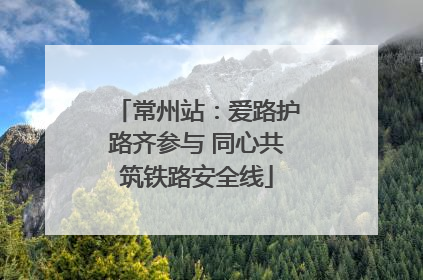 常州站：爱路护路齐参与 同心共筑铁路安全线