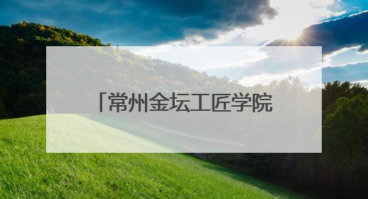 常州金坛工匠学院：深化产教融合 培育新时代工匠