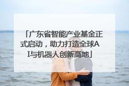 广东省智能产业基金正式启动，助力打造全球AI与机器人创新高地