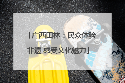 广西田林：民众体验非遗 感受文化魅力