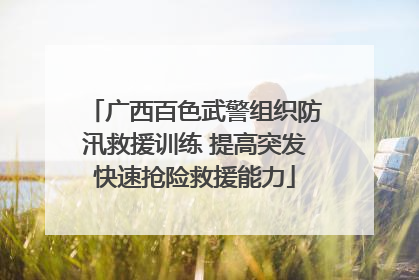 广西百色武警组织防汛救援训练 提高突发快速抢险救援能力