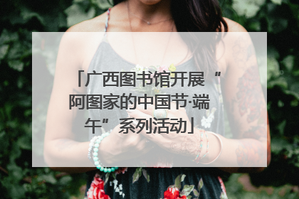 广西图书馆开展“阿图家的中国节·端午”系列活动