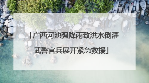 广西河池强降雨致洪水倒灌 武警官兵展开紧急救援