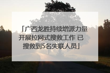 广西龙胜持续增派力量开展拉网式搜救工作 已搜救到5名失联人员