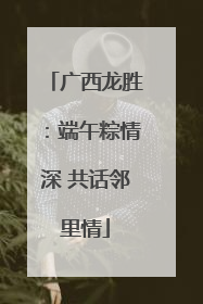 广西龙胜：端午粽情深 共话邻里情