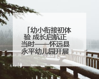 幼小衔接初体验 成长启航正当时——怀远县永平幼儿园开展参观小学活动