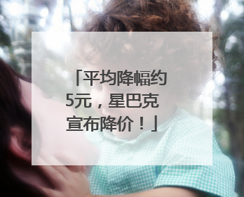 平均降幅约5元，星巴克宣布降价！