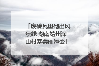废砖瓦里砌出风景线 湖南靖州深山村寨美丽嬗变