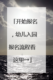 开始报名，幼儿入园报名流程看这里→