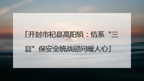 开封市杞县高阳镇：情系“三夏”保安全统战慰问暖人心