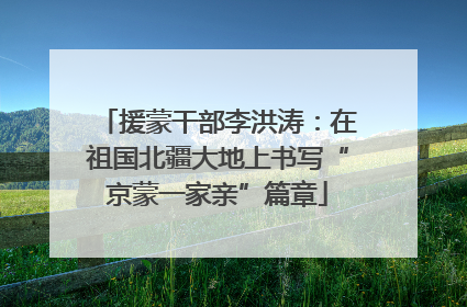 援蒙干部李洪涛：在祖国北疆大地上书写“京蒙一家亲”篇章