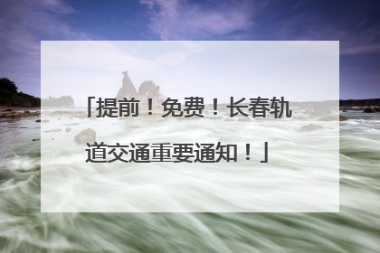 提前！免费！长春轨道交通重要通知！