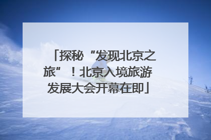 探秘“发现北京之旅”！北京入境旅游发展大会开幕在即