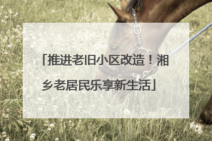 推进老旧小区改造！湘乡老居民乐享新生活