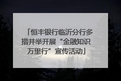 恒丰银行临沂分行多措并举开展“金融知识万里行”宣传活动