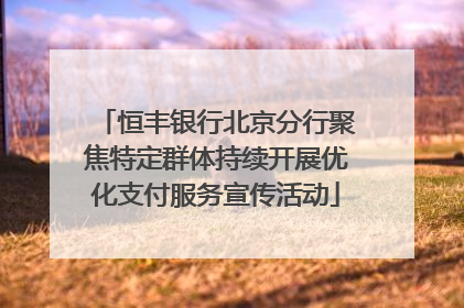 恒丰银行北京分行聚焦特定群体持续开展优化支付服务宣传活动