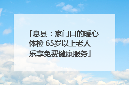 息县：家门口的暖心体检 65岁以上老人乐享免费健康服务