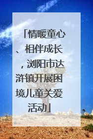 情暖童心、相伴成长，浏阳市达浒镇开展困境儿童关爱活动